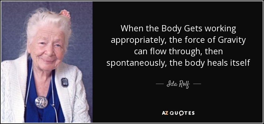 When the Body Gets working appropriately, the force of Gravity can flow through, then spontaneously, the body heals itself - Ida Rolf