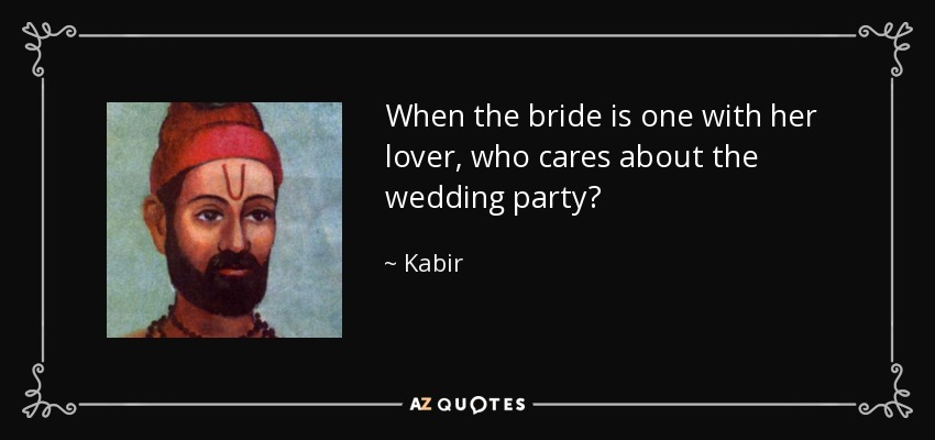 When the bride is one with her lover, who cares about the wedding party? - Kabir