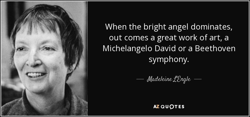 When the bright angel dominates, out comes a great work of art, a Michelangelo David or a Beethoven symphony. - Madeleine L'Engle