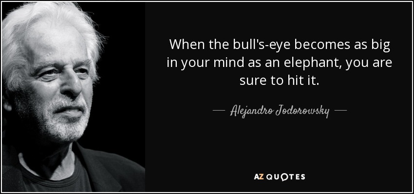 When the bull's-eye becomes as big in your mind as an elephant, you are sure to hit it. - Alejandro Jodorowsky