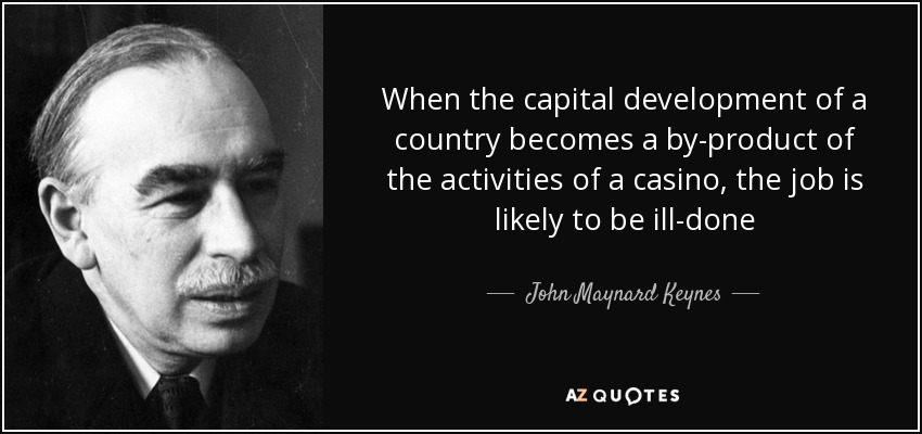 When the capital development of a country becomes a by-product of the activities of a casino, the job is likely to be ill-done - John Maynard Keynes
