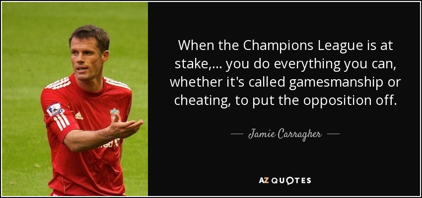 When the Champions League is at stake, ... you do everything you can, whether it's called gamesmanship or cheating, to put the opposition off. - Jamie Carragher