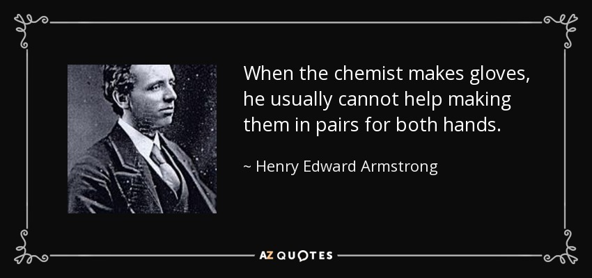 When the chemist makes gloves, he usually cannot help making them in pairs for both hands. - Henry Edward Armstrong