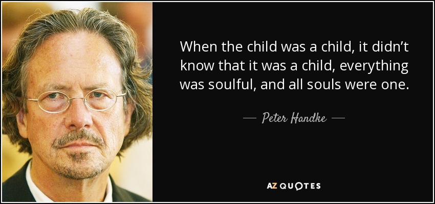 When the child was a child, it didn’t know that it was a child, everything was soulful, and all souls were one. - Peter Handke