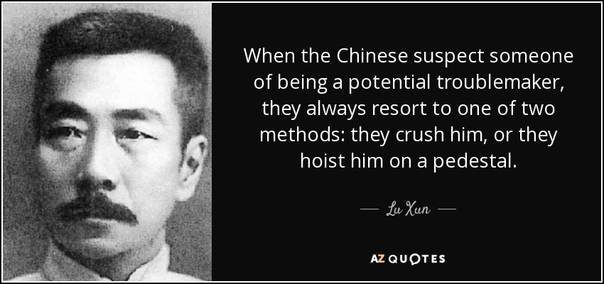 When the Chinese suspect someone of being a potential troublemaker, they always resort to one of two methods: they crush him, or they hoist him on a pedestal. - Lu Xun