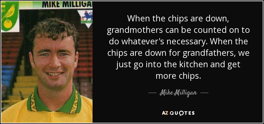 When the chips are down, grandmothers can be counted on to do whatever's necessary. When the chips are down for grandfathers, we just go into the kitchen and get more chips. - Mike Milligan