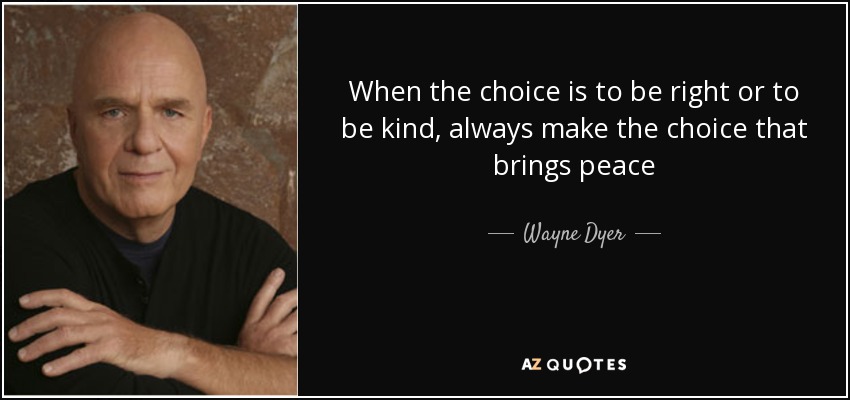 When the choice is to be right or to be kind, always make the choice that brings peace - Wayne Dyer