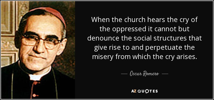When the church hears the cry of the oppressed it cannot but denounce the social structures that give rise to and perpetuate the misery from which the cry arises. - Oscar Romero