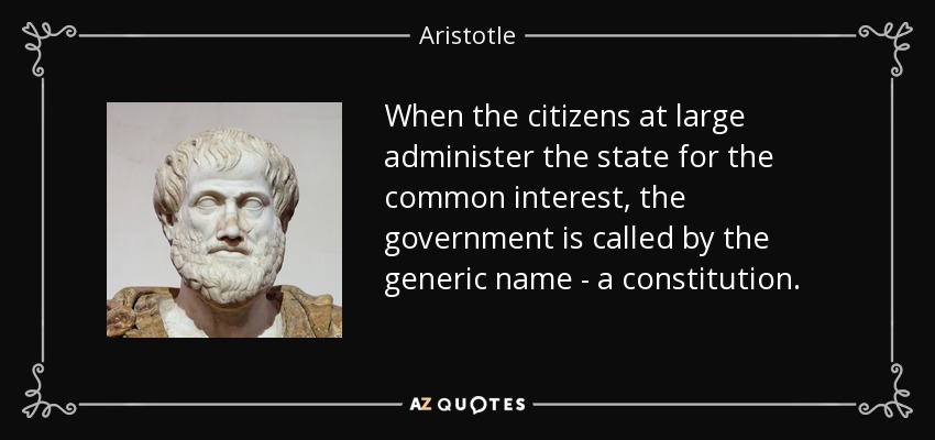 When the citizens at large administer the state for the common interest, the government is called by the generic name - a constitution. - Aristotle