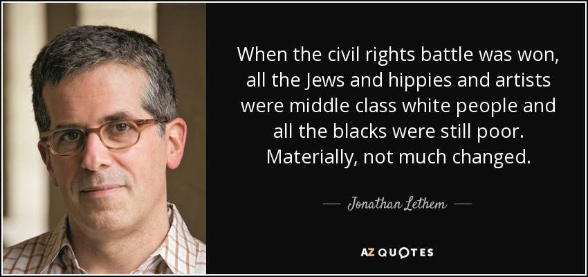 When the civil rights battle was won, all the Jews and hippies and artists were middle class white people and all the blacks were still poor. Materially, not much changed. - Jonathan Lethem