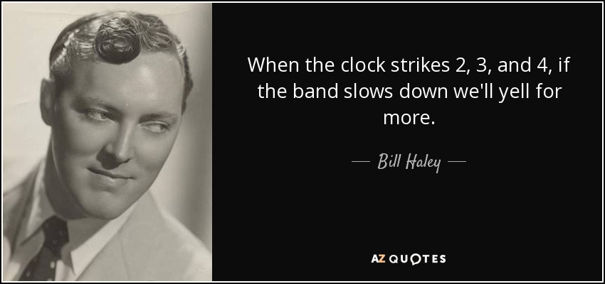 When the clock strikes 2, 3, and 4, if the band slows down we'll yell for more. - Bill Haley