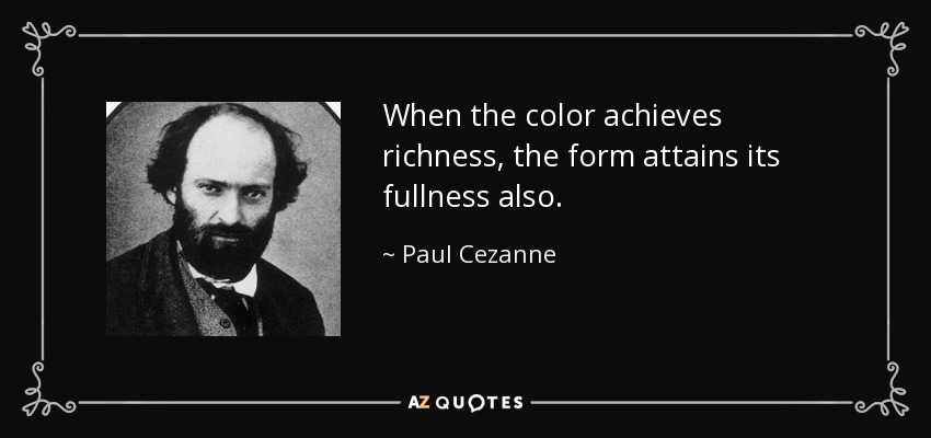 When the color achieves richness, the form attains its fullness also. - Paul Cezanne
