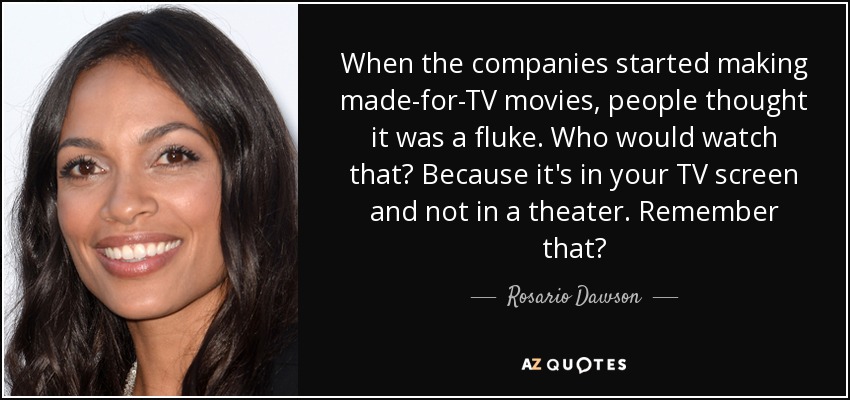 When the companies started making made-for-TV movies, people thought it was a fluke. Who would watch that? Because it's in your TV screen and not in a theater. Remember that? - Rosario Dawson