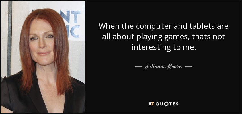 When the computer and tablets are all about playing games, thats not interesting to me. - Julianne Moore