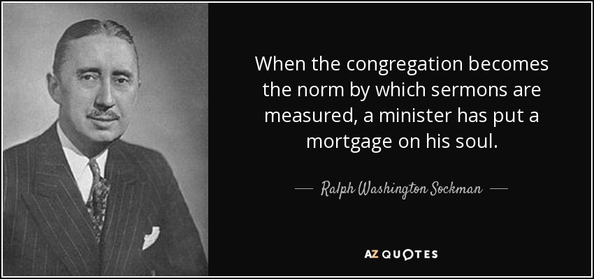 When the congregation becomes the norm by which sermons are measured, a minister has put a mortgage on his soul. - Ralph Washington Sockman