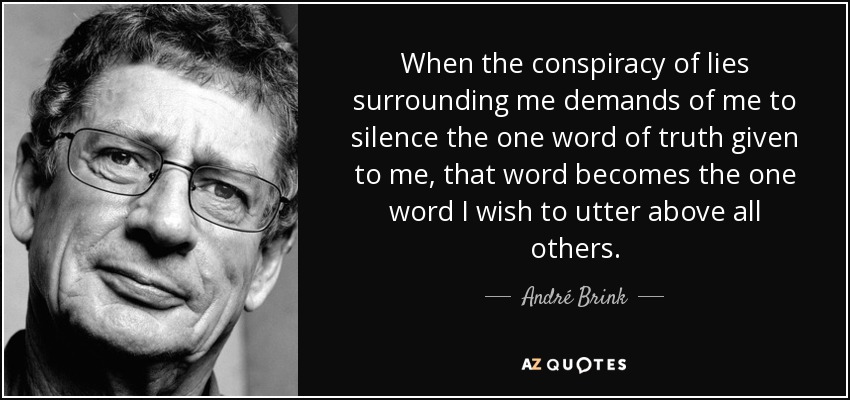 When the conspiracy of lies surrounding me demands of me to silence the one word of truth given to me, that word becomes the one word I wish to utter above all others. - André Brink