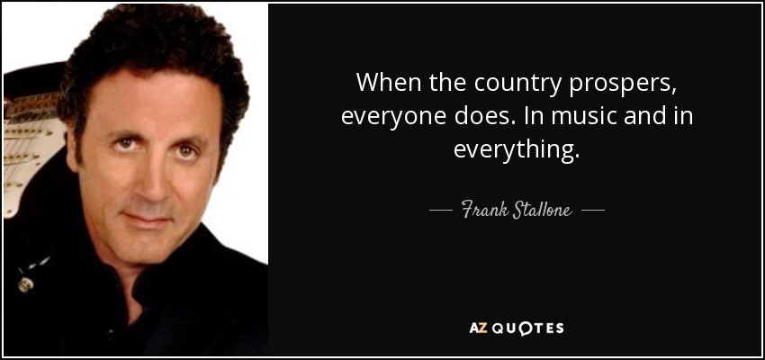 When the country prospers, everyone does. In music and in everything. - Frank Stallone
