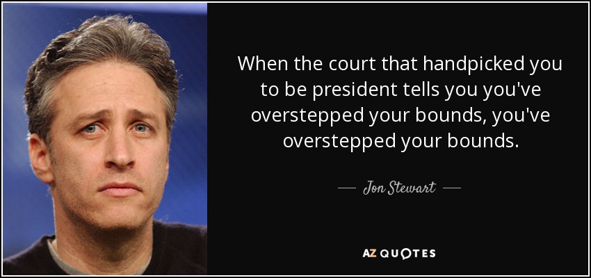 When the court that handpicked you to be president tells you you've overstepped your bounds, you've overstepped your bounds. - Jon Stewart