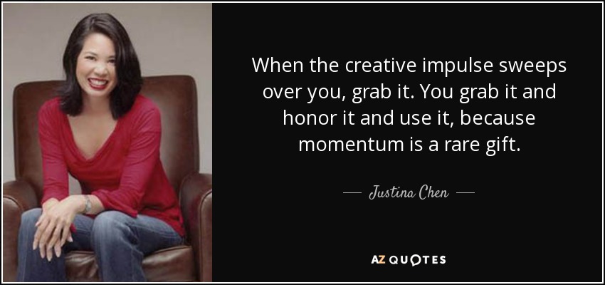 When the creative impulse sweeps over you, grab it. You grab it and honor it and use it, because momentum is a rare gift. - Justina Chen
