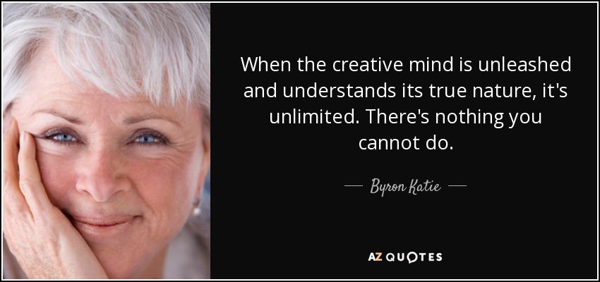 When the creative mind is unleashed and understands its true nature, it's unlimited. There's nothing you cannot do. - Byron Katie