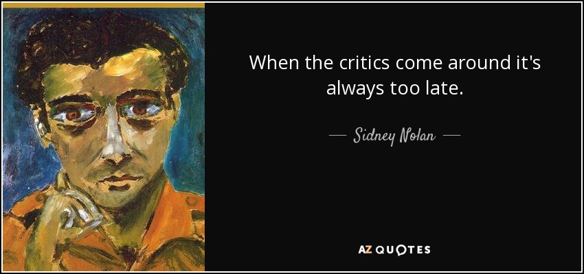 When the critics come around it's always too late. - Sidney Nolan