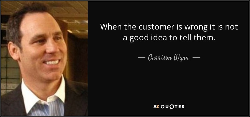 When the customer is wrong it is not a good idea to tell them. - Garrison Wynn