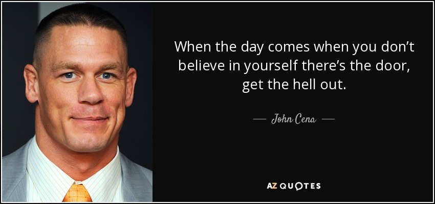 When the day comes when you don’t believe in yourself there’s the door, get the hell out. - John Cena