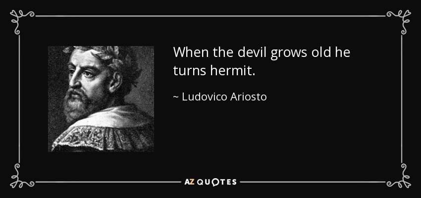 When the devil grows old he turns hermit. - Ludovico Ariosto