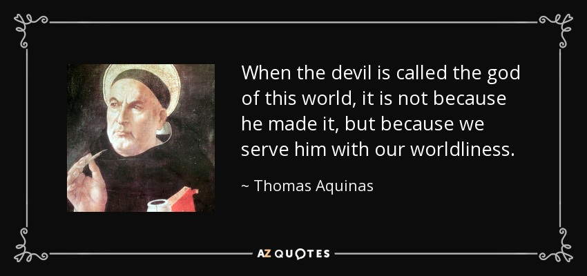 When the devil is called the god of this world, it is not because he made it, but because we serve him with our worldliness. - Thomas Aquinas