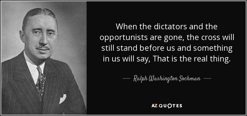 When the dictators and the opportunists are gone, the cross will still stand before us and something in us will say, That is the real thing. - Ralph Washington Sockman