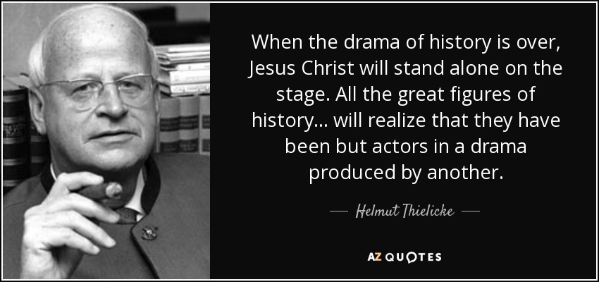 When the drama of history is over, Jesus Christ will stand alone on the stage. All the great figures of history ... will realize that they have been but actors in a drama produced by another. - Helmut Thielicke