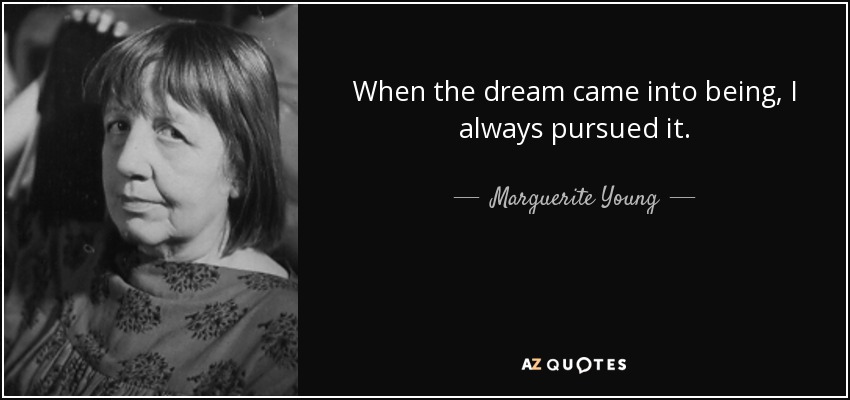 When the dream came into being, I always pursued it. - Marguerite Young
