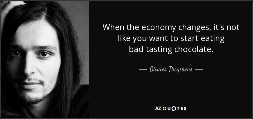 When the economy changes, it's not like you want to start eating bad-tasting chocolate. - Olivier Theyskens