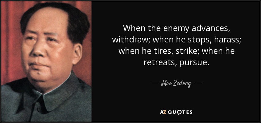 When the enemy advances, withdraw; when he stops, harass; when he tires, strike; when he retreats, pursue. - Mao Zedong