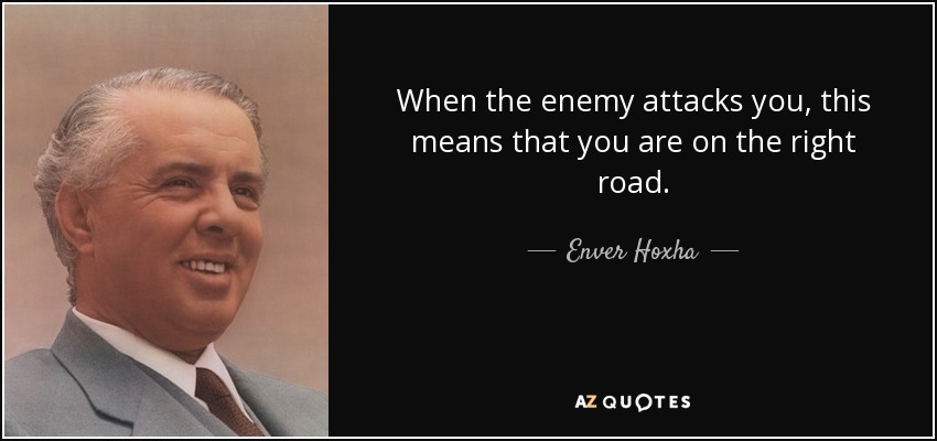 When the enemy attacks you, this means that you are on the right road. - Enver Hoxha