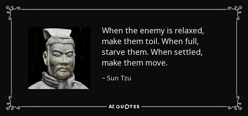 When the enemy is relaxed, make them toil. When full, starve them. When settled, make them move. - Sun Tzu