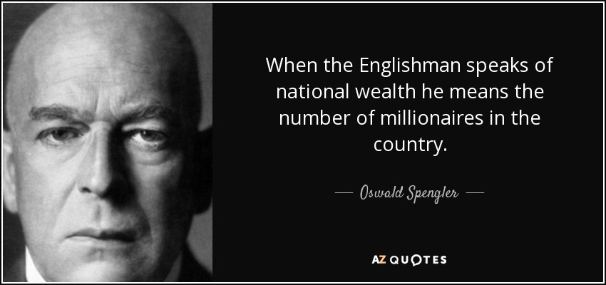When the Englishman speaks of national wealth he means the number of millionaires in the country. - Oswald Spengler