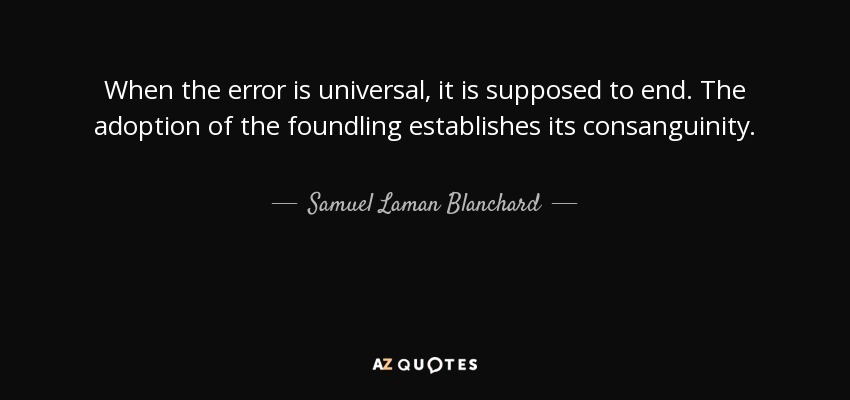 When the error is universal, it is supposed to end. The adoption of the foundling establishes its consanguinity. - Samuel Laman Blanchard