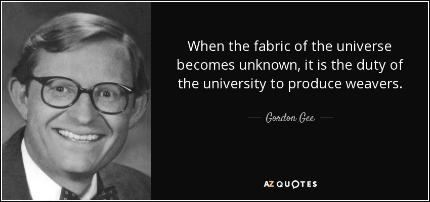 When the fabric of the universe becomes unknown, it is the duty of the university to produce weavers. - Gordon Gee
