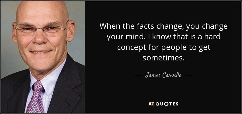 When the facts change, you change your mind. I know that is a hard concept for people to get sometimes. - James Carville