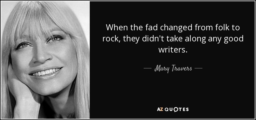 When the fad changed from folk to rock, they didn't take along any good writers. - Mary Travers