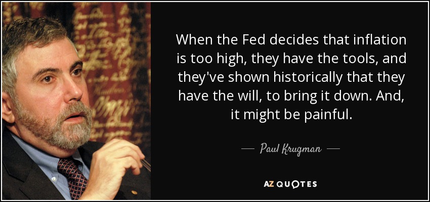 When the Fed decides that inflation is too high, they have the tools, and they've shown historically that they have the will, to bring it down. And, it might be painful. - Paul Krugman