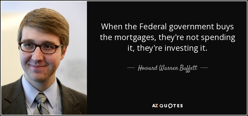 When the Federal government buys the mortgages, they're not spending it, they're investing it. - Howard Warren Buffett