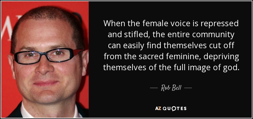 When the female voice is repressed and stifled, the entire community can easily find themselves cut off from the sacred feminine, depriving themselves of the full image of god. - Rob Bell