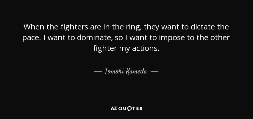 When the fighters are in the ring, they want to dictate the pace. I want to dominate, so I want to impose to the other fighter my actions. - Tomoki Kameda