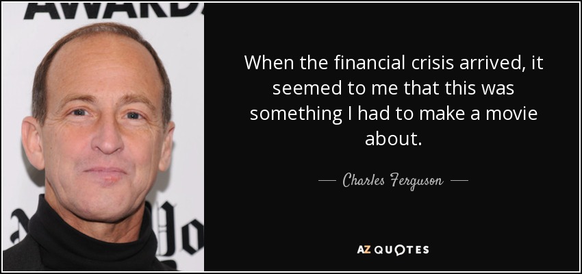 When the financial crisis arrived, it seemed to me that this was something I had to make a movie about. - Charles Ferguson