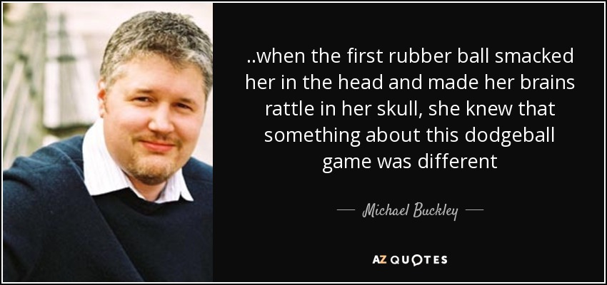 ..when the first rubber ball smacked her in the head and made her brains rattle in her skull, she knew that something about this dodgeball game was different - Michael Buckley