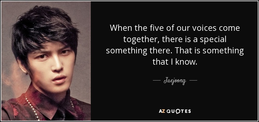 When the five of our voices come together, there is a special something there. That is something that I know. - Jaejoong