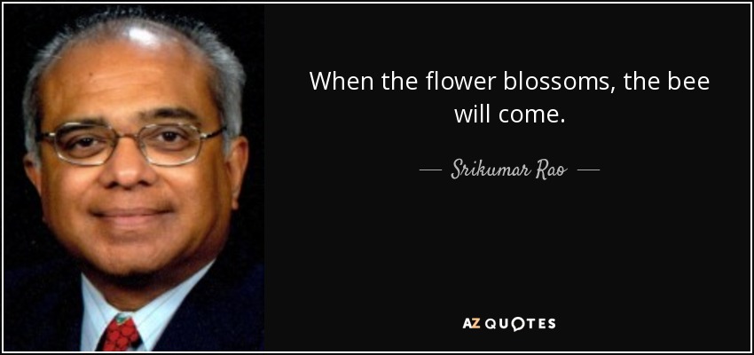 When the flower blossoms, the bee will come. - Srikumar Rao