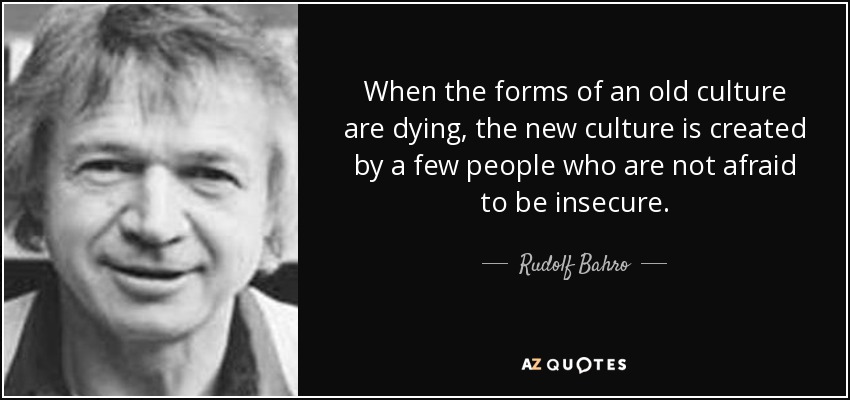 When the forms of an old culture are dying, the new culture is created by a few people who are not afraid to be insecure. - Rudolf Bahro